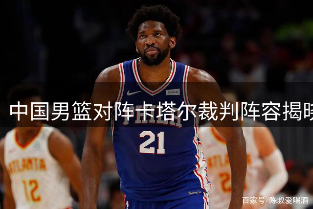 中国男篮对阵卡塔尔裁判阵容揭晓：澳新也门三国裁判执哨