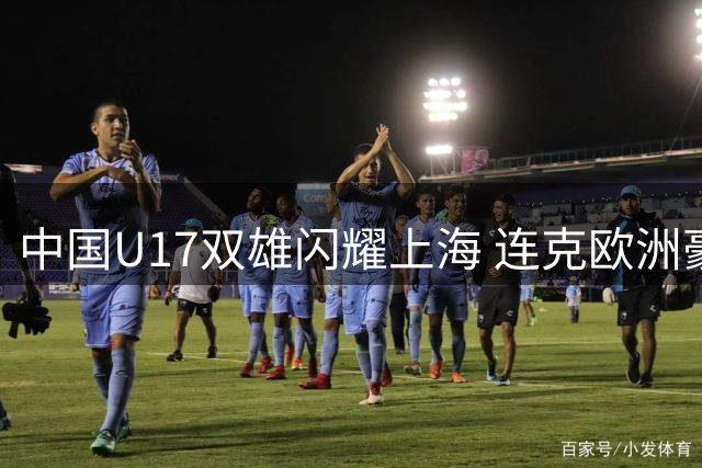 中国U17双雄闪耀上海 连克欧洲豪门引爆青训希望