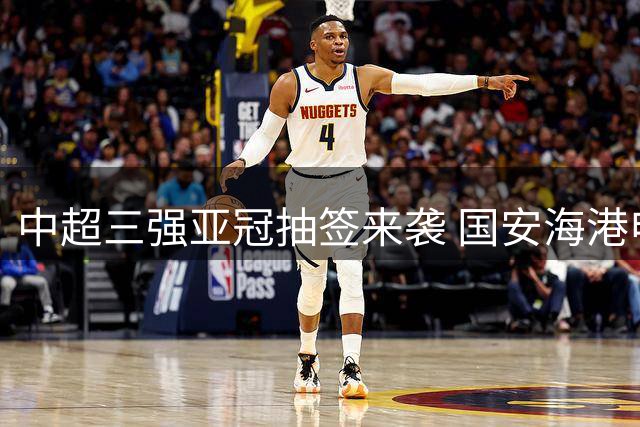 中超三强亚冠抽签来袭 国安海港申花备战策略曝光