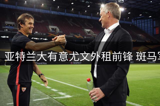 亚特兰大有意尤文外租前锋 斑马军团坚持永久转会条款