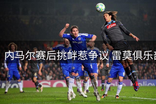 内马尔赛后挑衅惹争议 雷莫俱乐部拟多方向巴西足协申诉