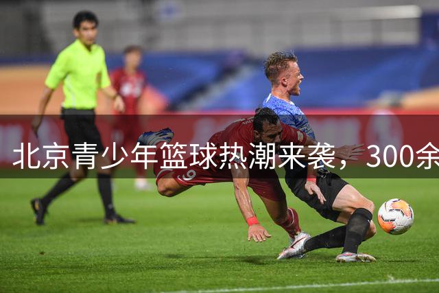 北京青少年篮球热潮来袭，300余名小球员激战通州赛场