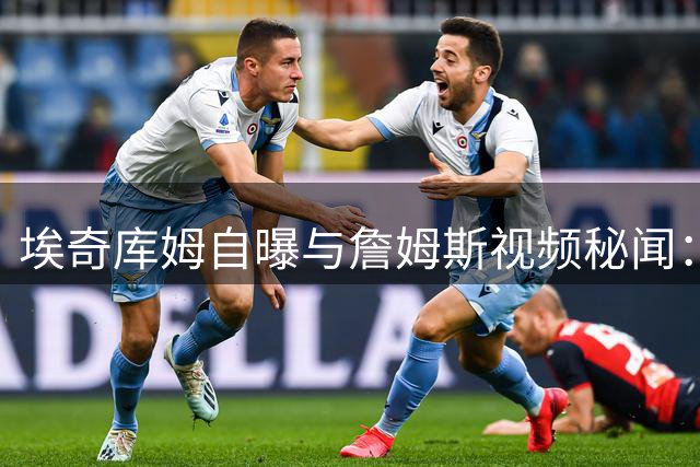 埃奇库姆自曝与詹姆斯视频秘闻：表面淡定实则狂打游戏