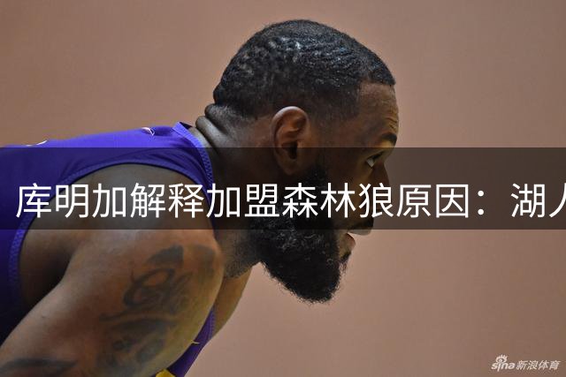 库明加解释加盟森林狼原因：湖人环境不利于个人发展