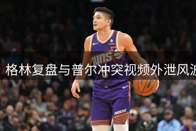格林复盘与普尔冲突视频外泄风波：确信系人为操控