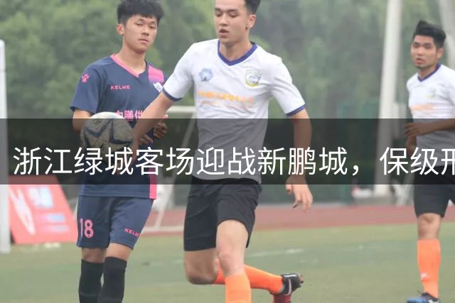 浙江绿城客场迎战新鹏城，保级形势岌岌可危