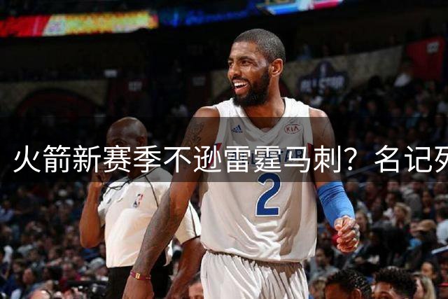 火箭新赛季不逊雷霆马刺？名记列4大优势，助攻休城常规赛争前3