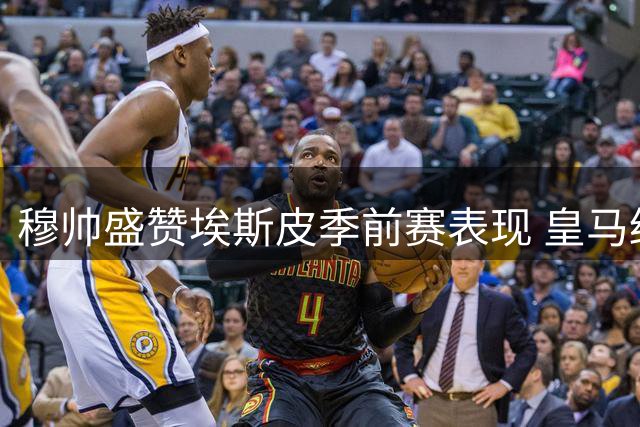 穆帅盛赞埃斯皮季前赛表现 皇马终获理想中锋
