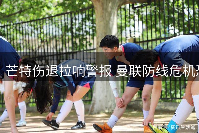 芒特伤退拉响警报 曼联防线危机恐拖累新赛季备战
