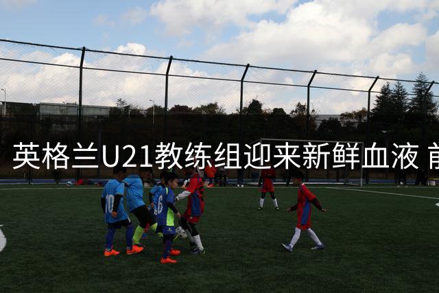 英格兰U21教练组迎来新鲜血液 前狼队队长加盟
