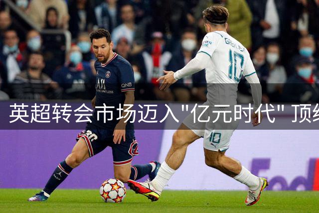 英超转会市场迈入"亿元时代" 顶级球星身价为何屡创新高？