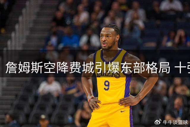 詹姆斯空降费城引爆东部格局 十强争霸或创历史最惨烈竞争