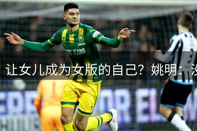 让女儿成为女版的自己？姚明：没要求她打篮球 尊重她的兴趣爱好