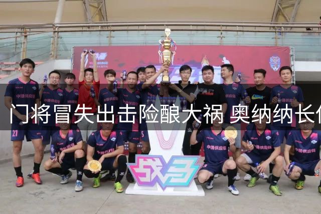 门将冒失出击险酿大祸 奥纳纳长传失误引险情
