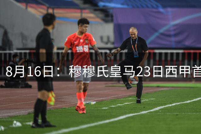 8月16日：穆穆氏皇马23日西甲首秀，新援邓弗里斯有望首发，迪奥曼德将惊艳西甲