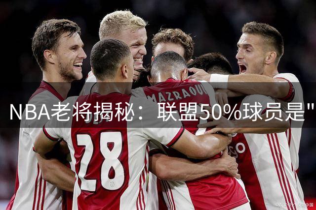 NBA老将揭秘：联盟50%球员是"疯子" 偏执狂才能生存